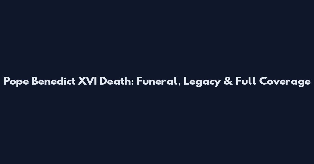 Pope Benedict XVI Death: Funeral, Legacy & Full Coverage