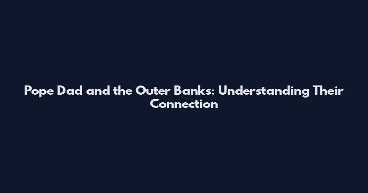Pope Dad and the Outer Banks: Understanding Their Connection
