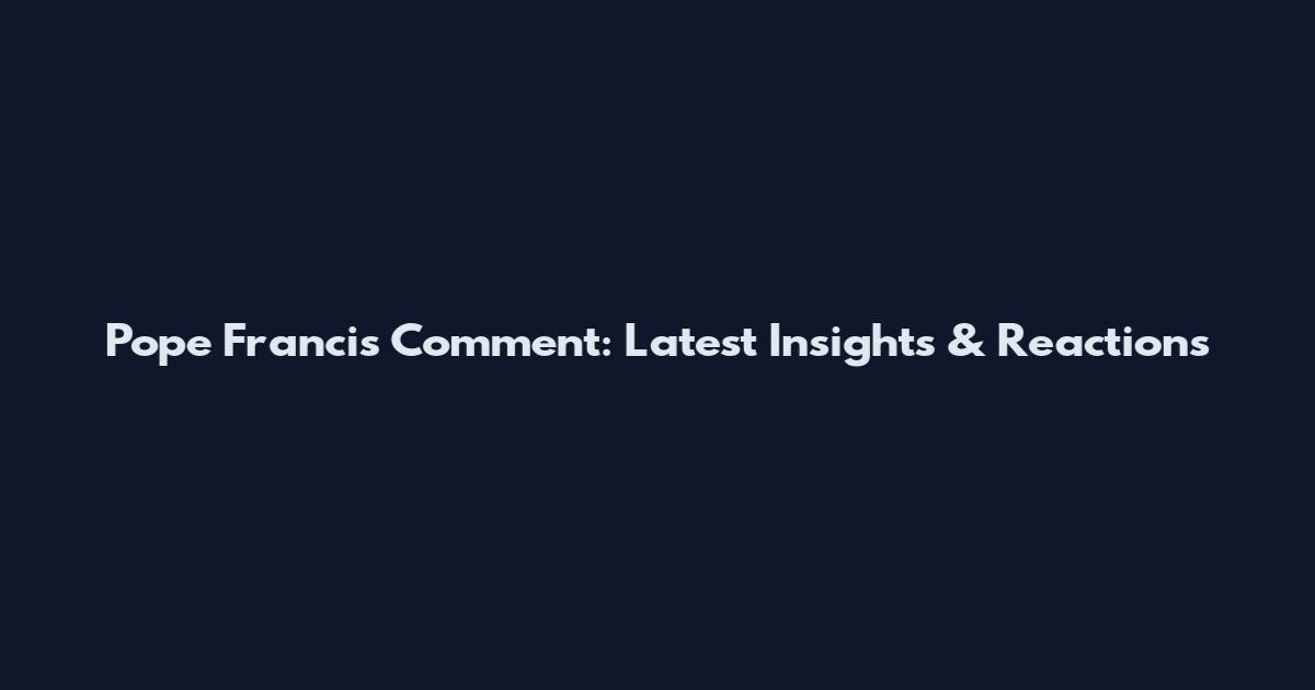 Pope Francis Comment: Latest Insights & Reactions