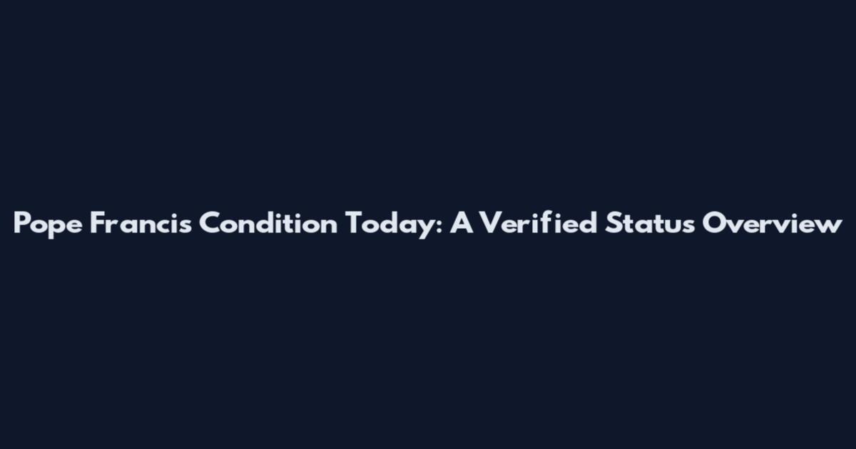 Pope Francis Condition Today: A Verified Status Overview
