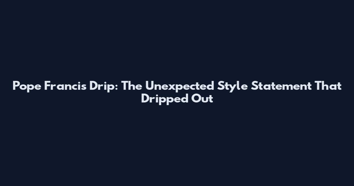 Pope Francis Drip: The Unexpected Style Statement That Dripped Out