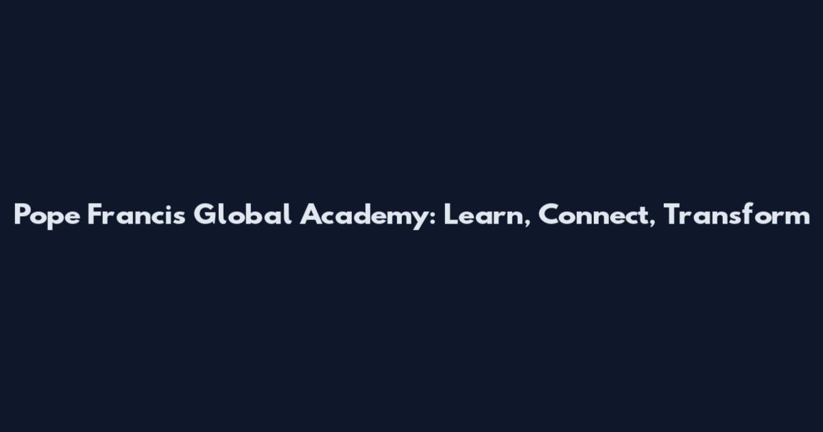 Pope Francis Global Academy: Learn, Connect, Transform
