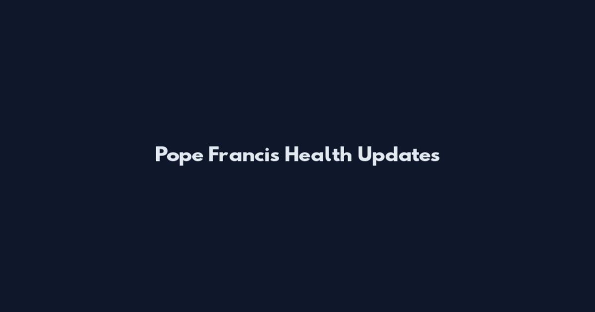 Pope Francis Health Updates