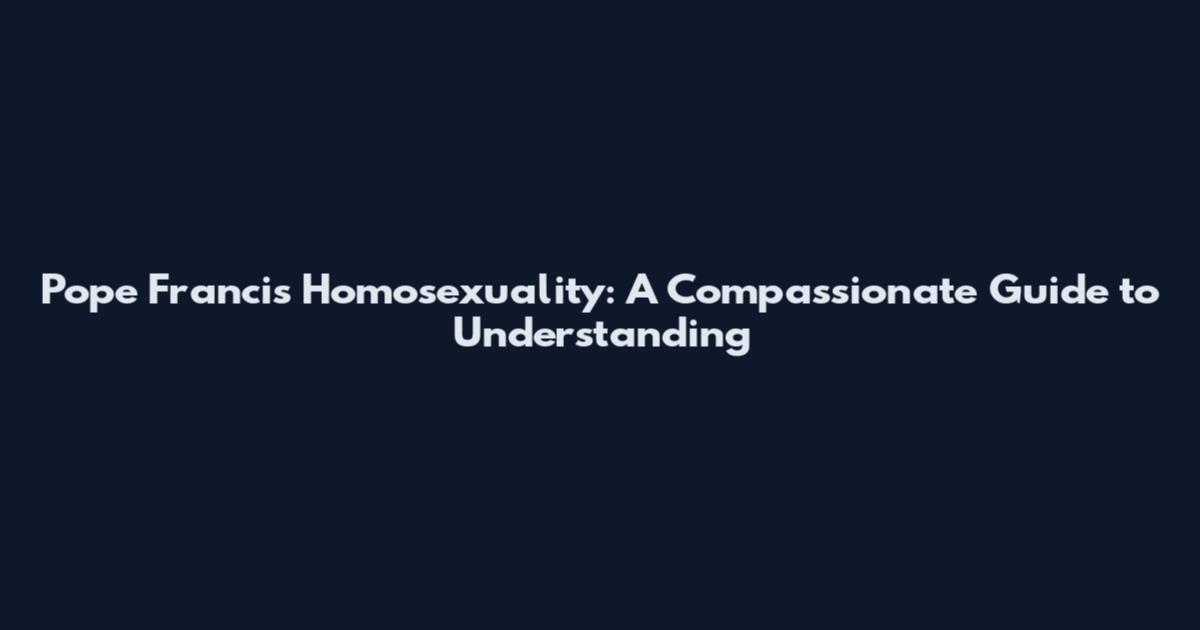 Pope Francis Homosexuality: A Compassionate Guide to Understanding