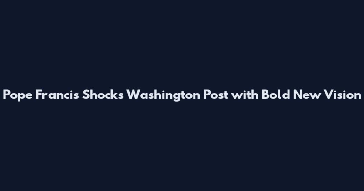 Pope Francis Shocks Washington Post with Bold New Vision