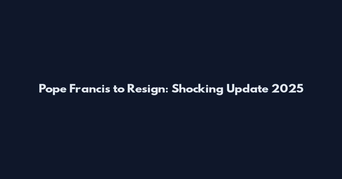 Pope Francis to Resign: Shocking Update 2025
