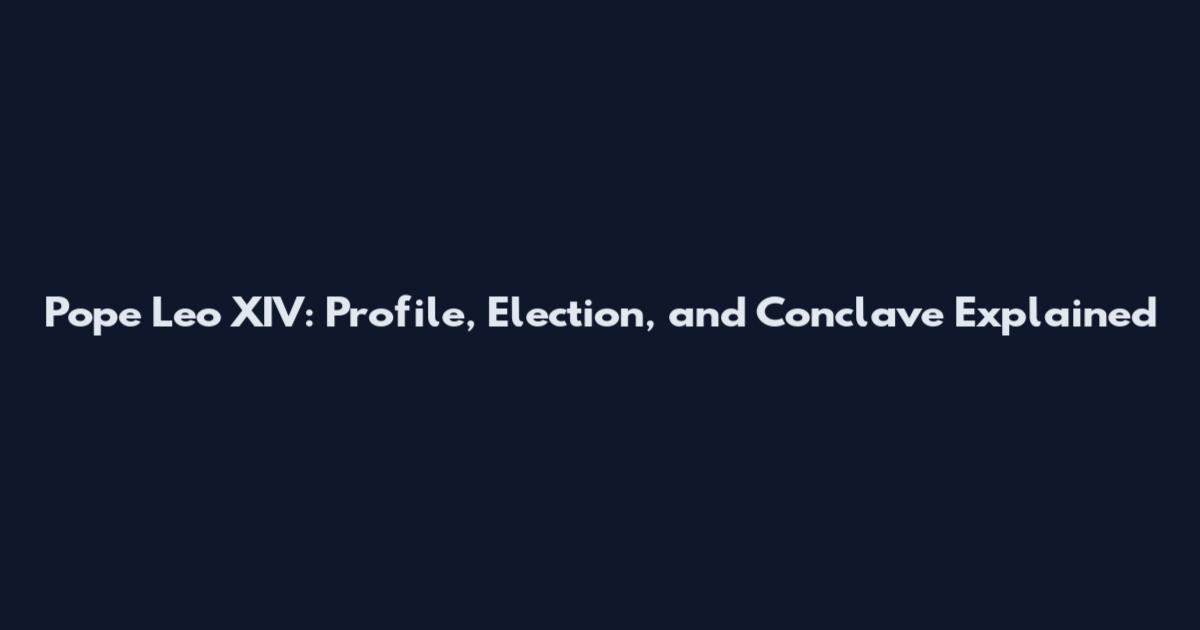 Pope Leo XIV: Profile, Election, and Conclave Explained
