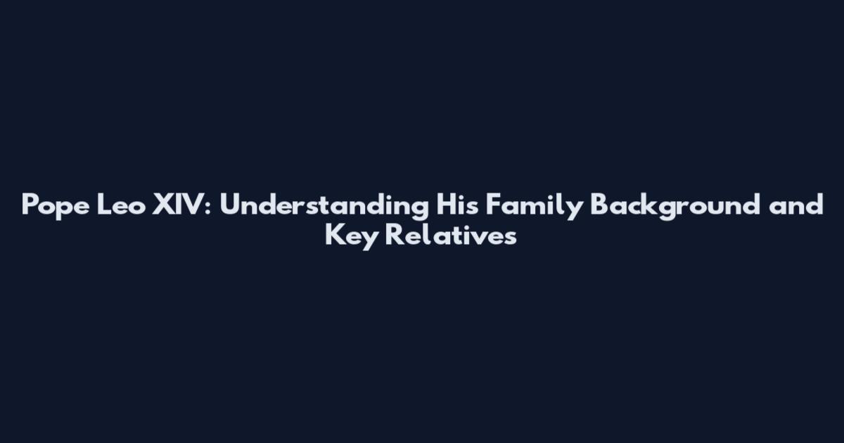 Pope Leo XIV: Understanding His Family Background and Key Relatives