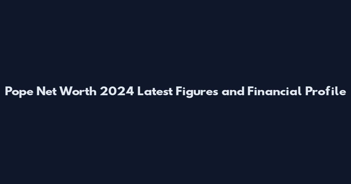 Pope Net Worth 2024 Latest Figures and Financial Profile