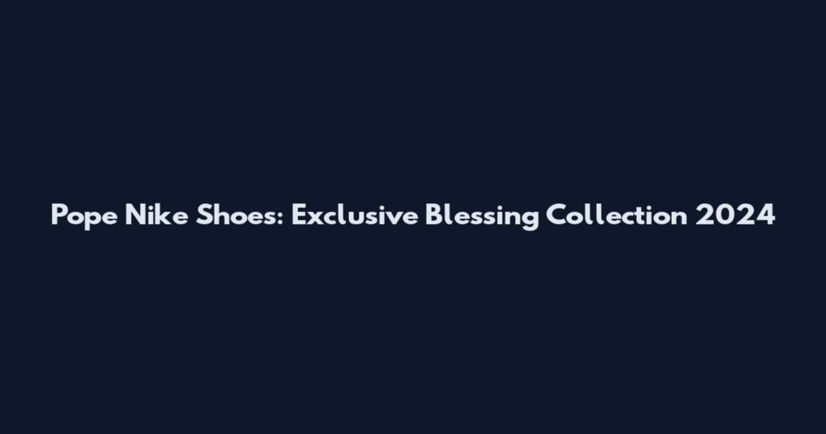 Pope Nike Shoes: Exclusive Blessing Collection 2024