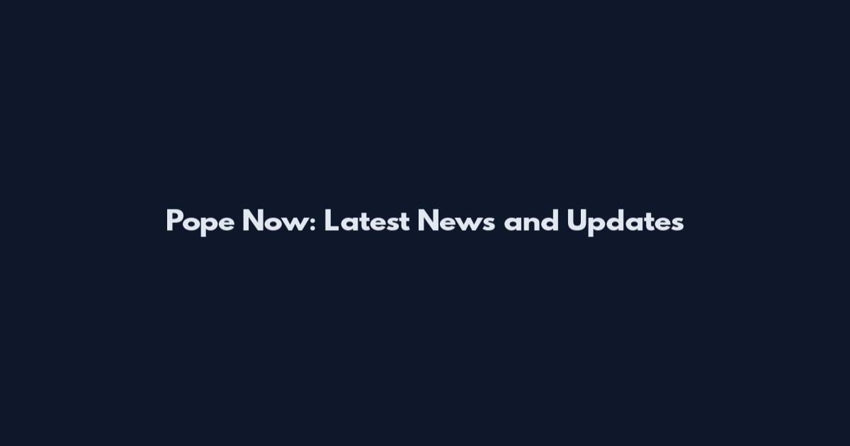 Pope Now: Latest News and Updates