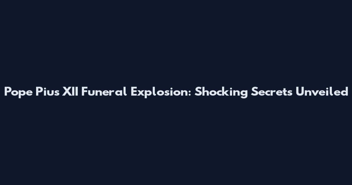 Pope Pius XII Funeral Explosion: Shocking Secrets Unveiled