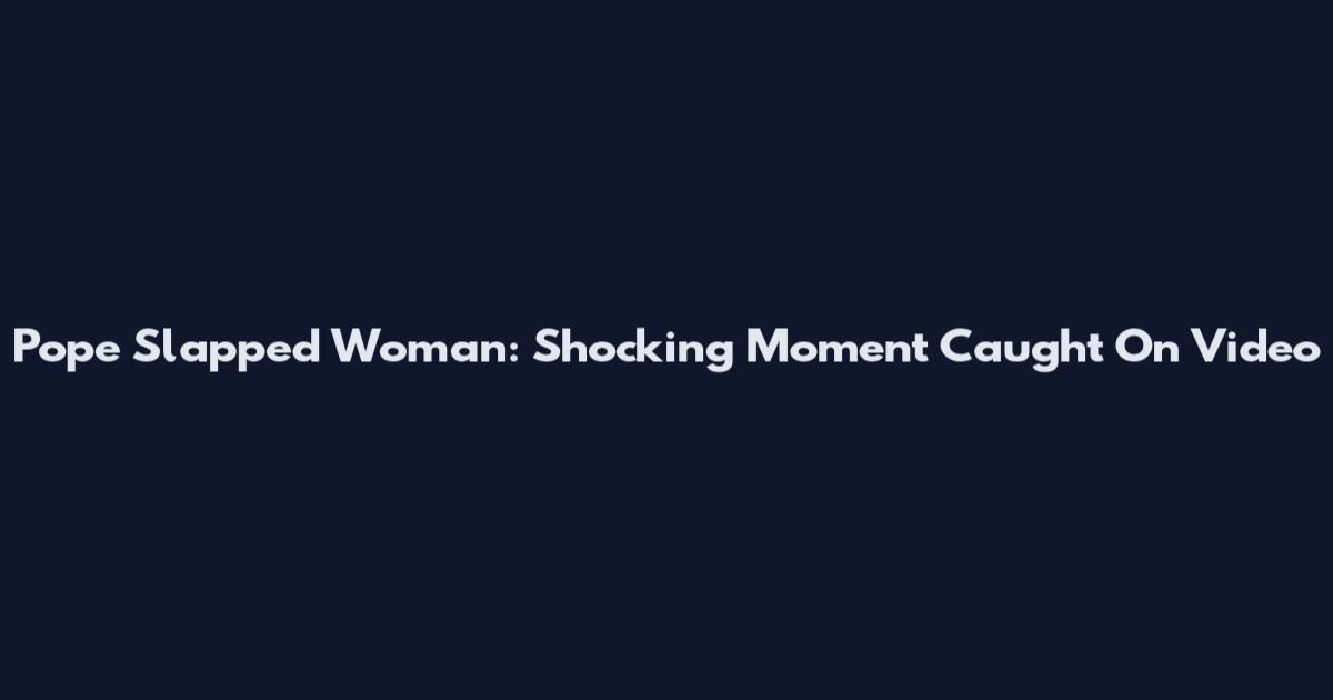 Pope Slapped Woman: Shocking Moment Caught On Video