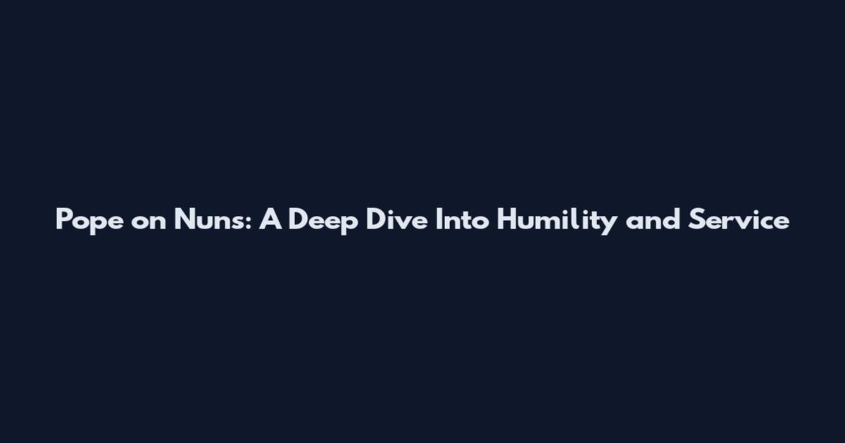 Pope on Nuns: A Deep Dive Into Humility and Service