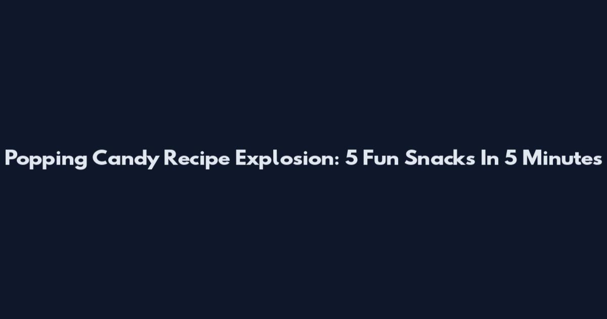 Popping Candy Recipe Explosion: 5 Fun Snacks In 5 Minutes