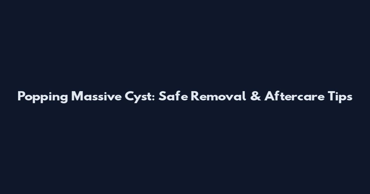 Popping Massive Cyst: Safe Removal & Aftercare Tips