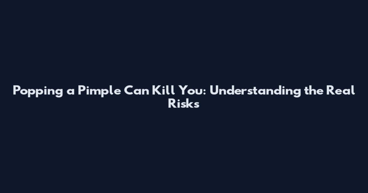 Popping a Pimple Can Kill You: Understanding the Real Risks