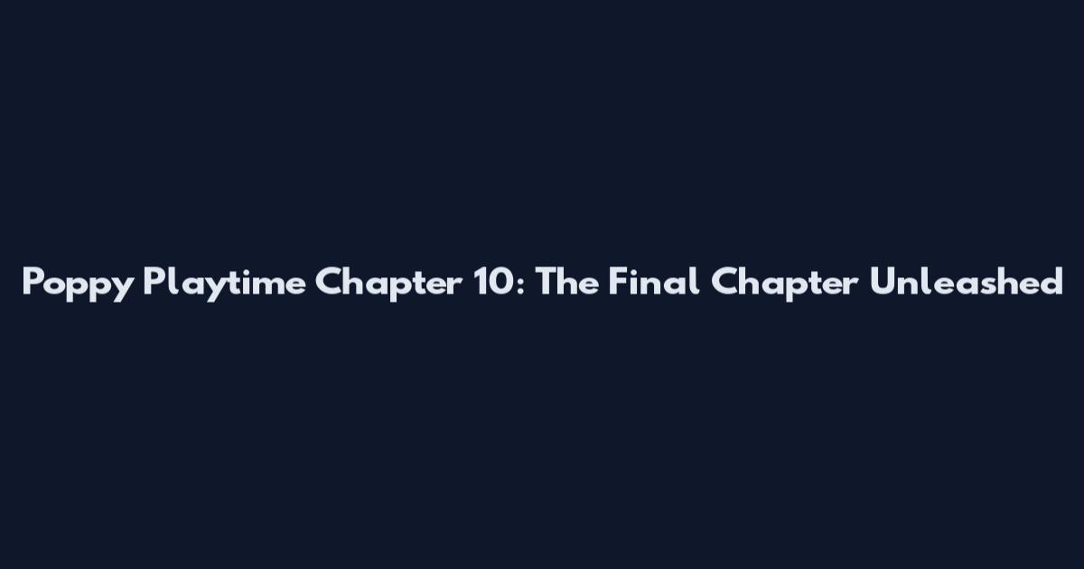 Poppy Playtime Chapter 10: The Final Chapter Unleashed