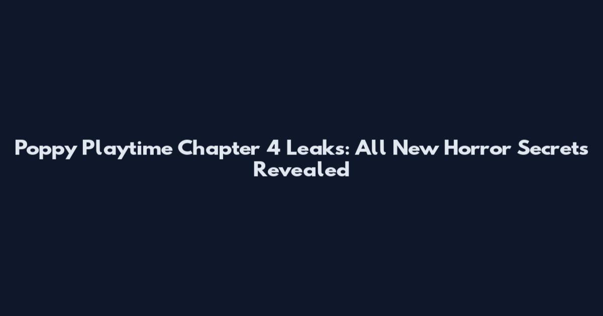 Poppy Playtime Chapter 4 Leaks: All New Horror Secrets Revealed