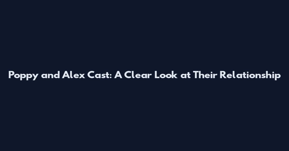 Poppy and Alex Cast: A Clear Look at Their Relationship