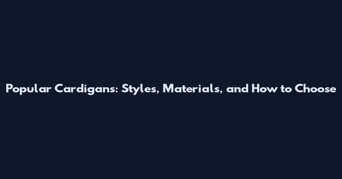 Popular Cardigans: Styles, Materials, and How to Choose