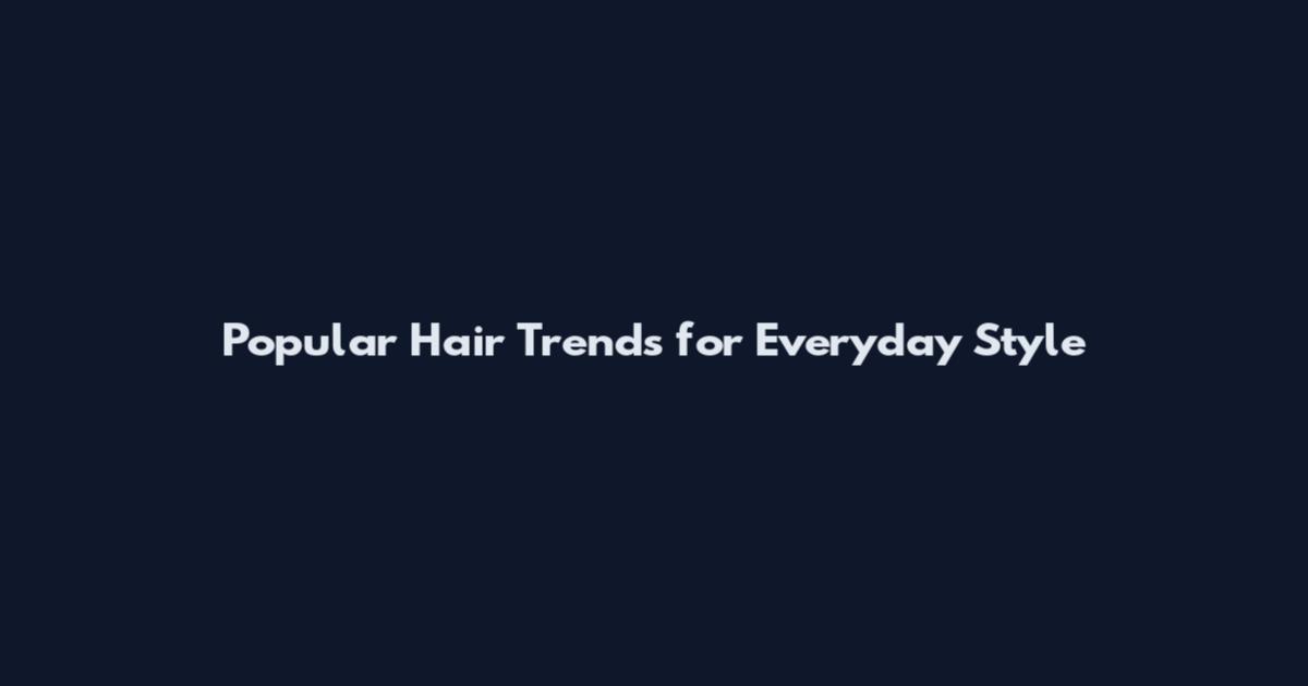 Popular Hair Trends for Everyday Style