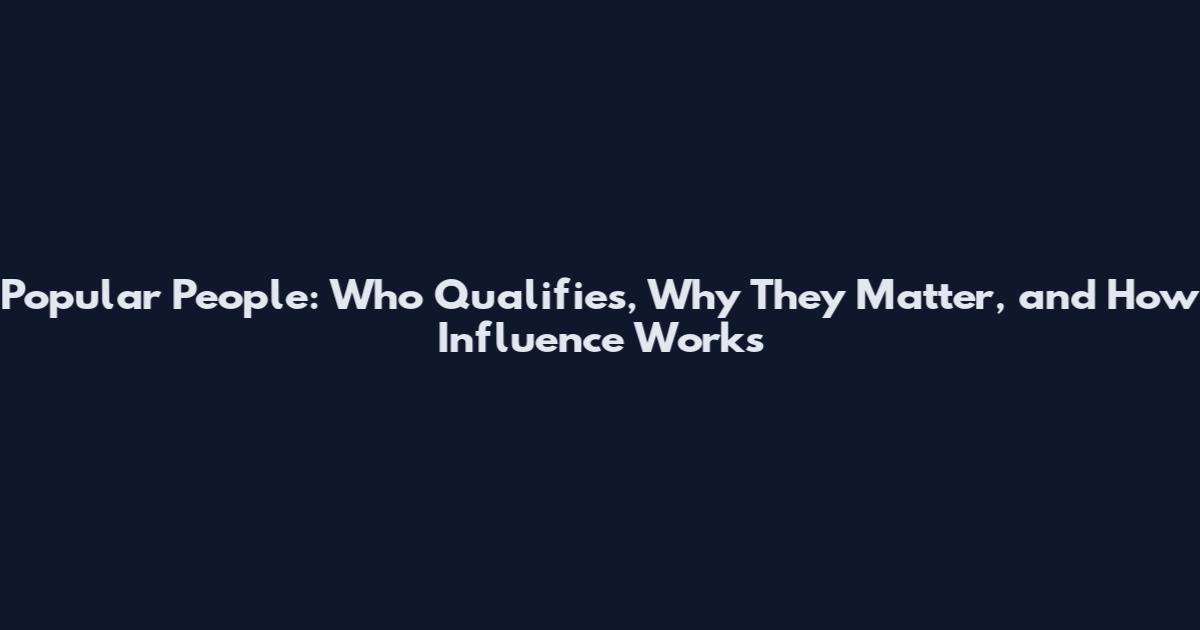 Popular People: Who Qualifies, Why They Matter, and How Influence Works