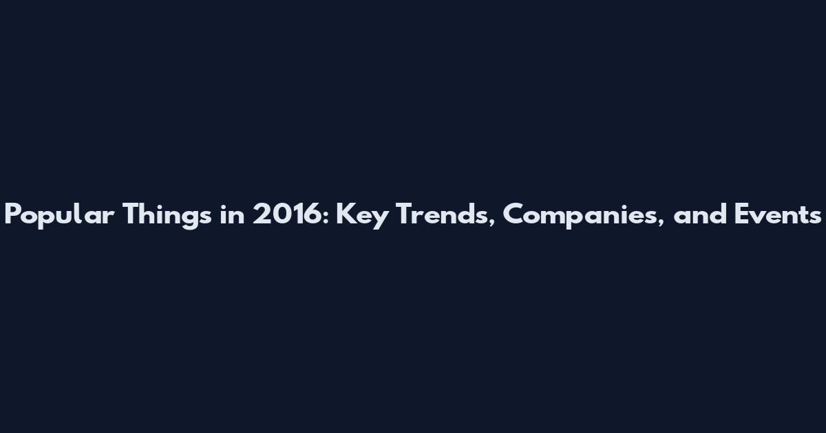 Popular Things in 2016: Key Trends, Companies, and Events