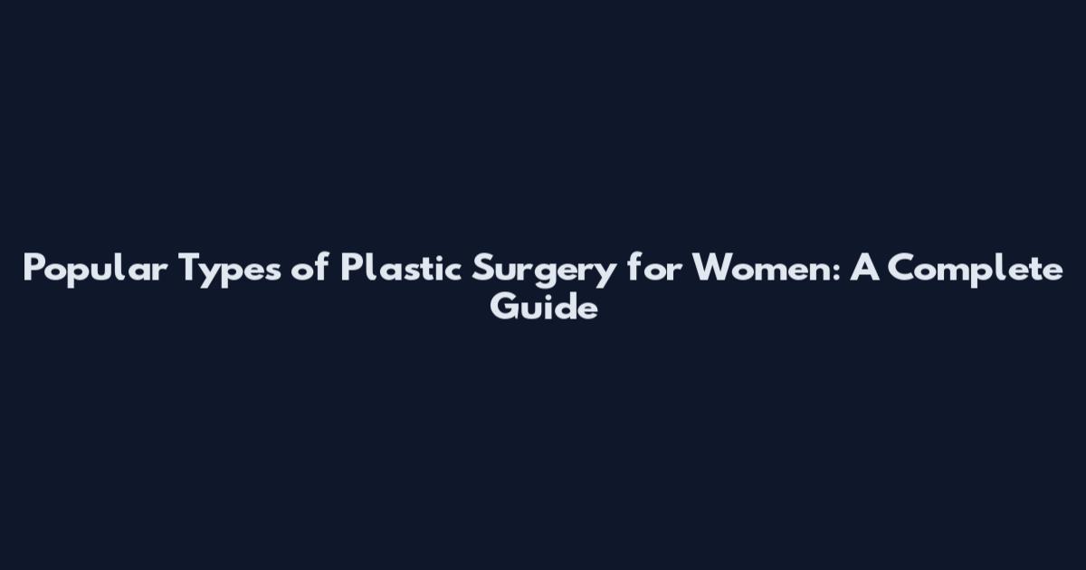 Popular Types of Plastic Surgery for Women: A Complete Guide