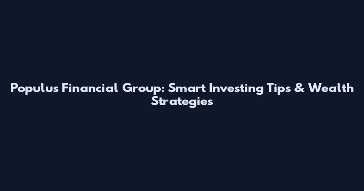 Populus Financial Group: Smart Investing Tips & Wealth Strategies