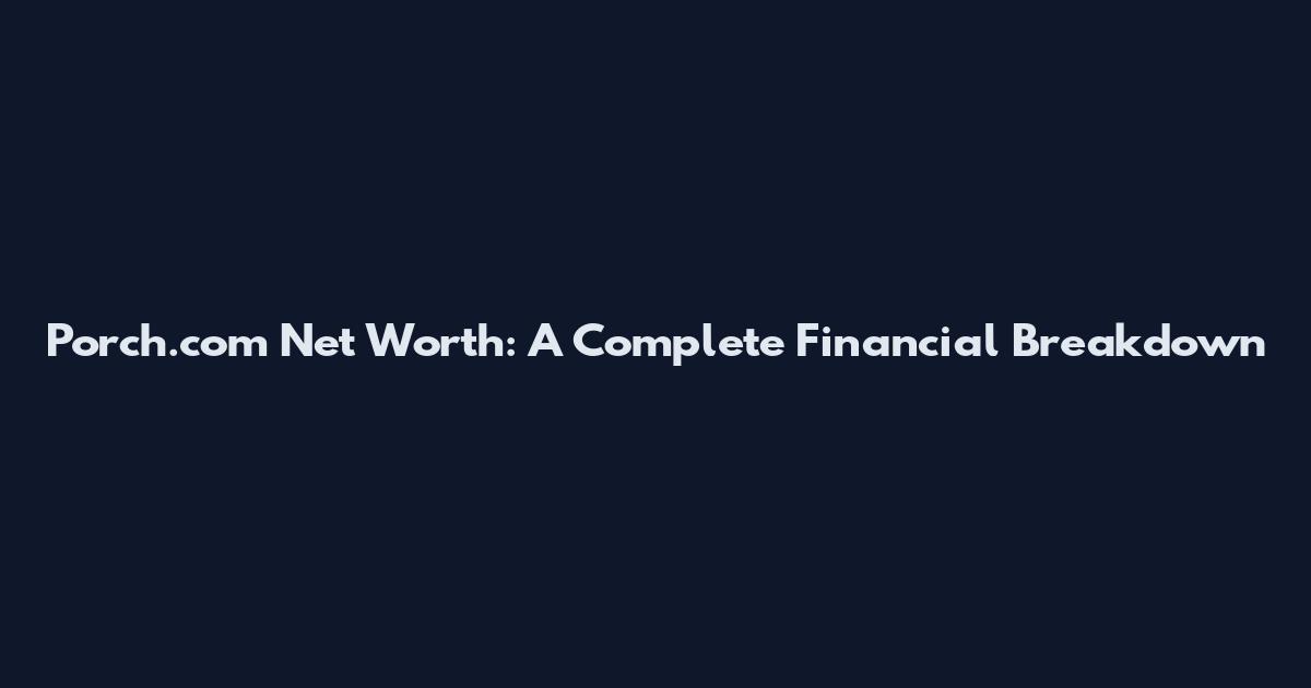 Porch.com Net Worth: A Complete Financial Breakdown
