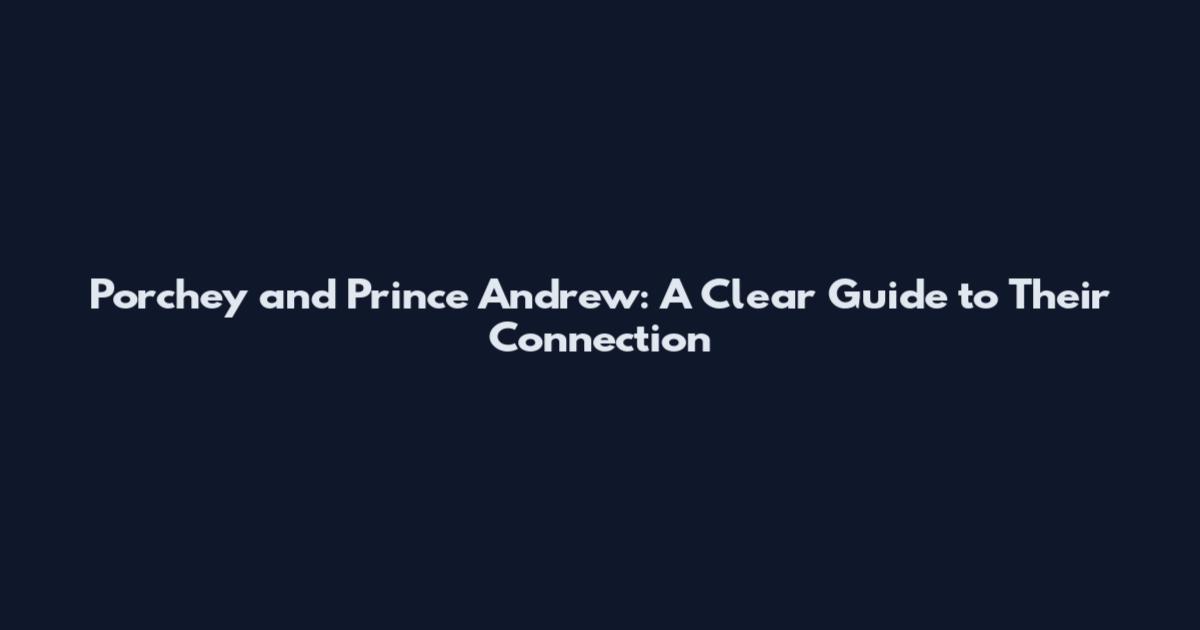 Porchey and Prince Andrew: A Clear Guide to Their Connection