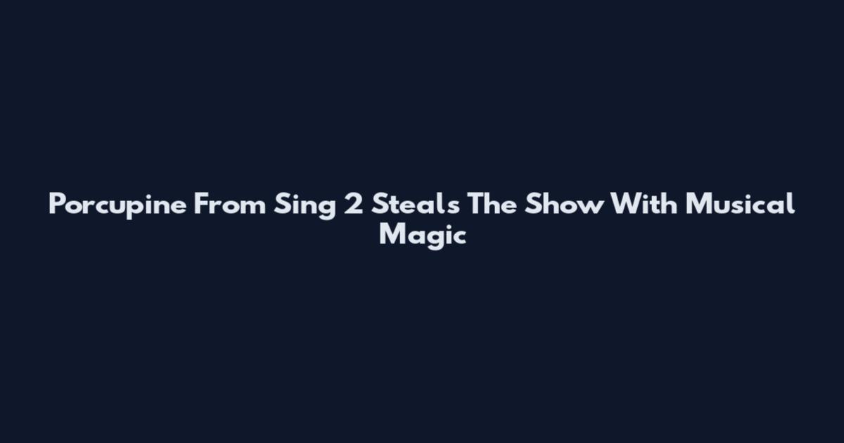 Porcupine From Sing 2 Steals The Show With Musical Magic