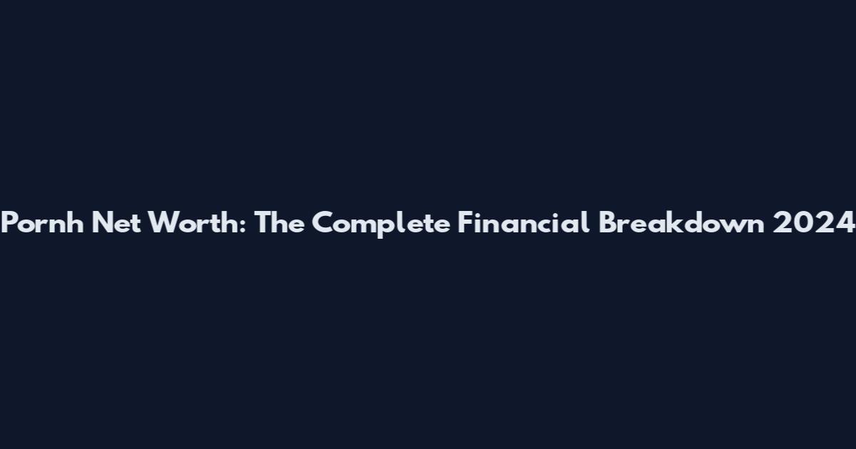 Pornh Net Worth: The Complete Financial Breakdown 2024