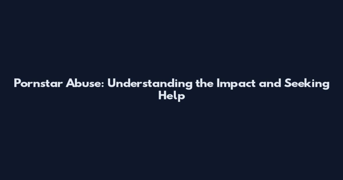 Pornstar Abuse: Understanding the Impact and Seeking Help