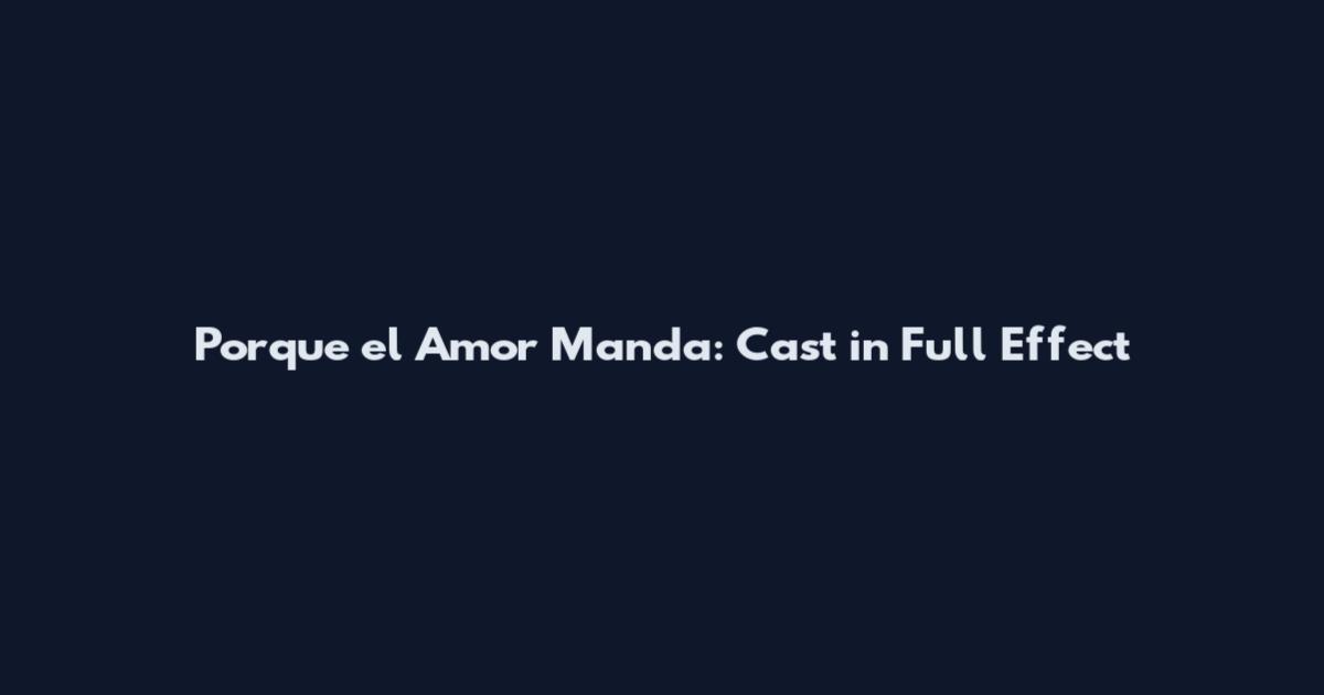 Porque el Amor Manda: Cast in Full Effect