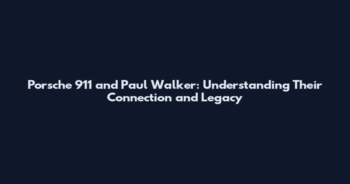 Porsche 911 and Paul Walker: Understanding Their Connection and Legacy