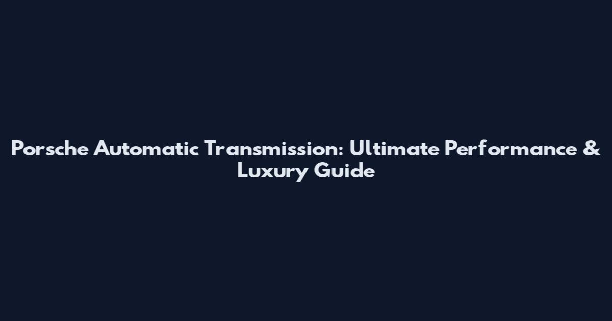Porsche Automatic Transmission: Ultimate Performance & Luxury Guide