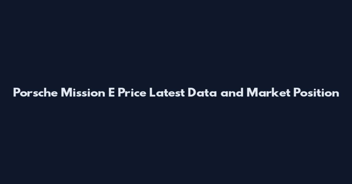 Porsche Mission E Price Latest Data and Market Position