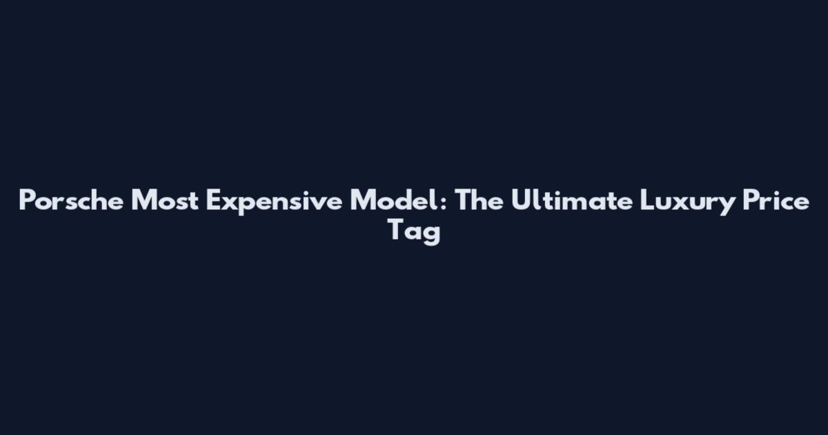 Porsche Most Expensive Model: The Ultimate Luxury Price Tag