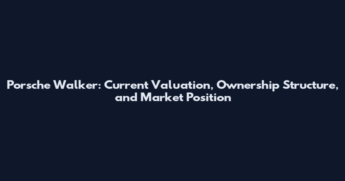 Porsche Walker: Current Valuation, Ownership Structure, and Market Position