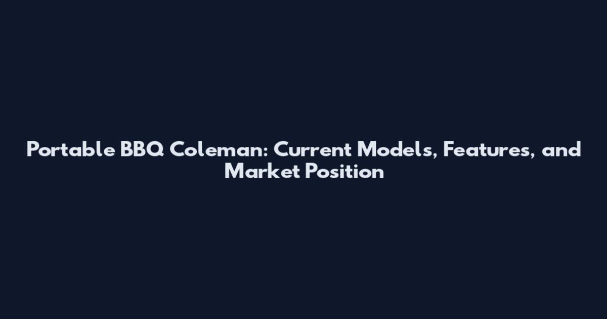Portable BBQ Coleman: Current Models, Features, and Market Position