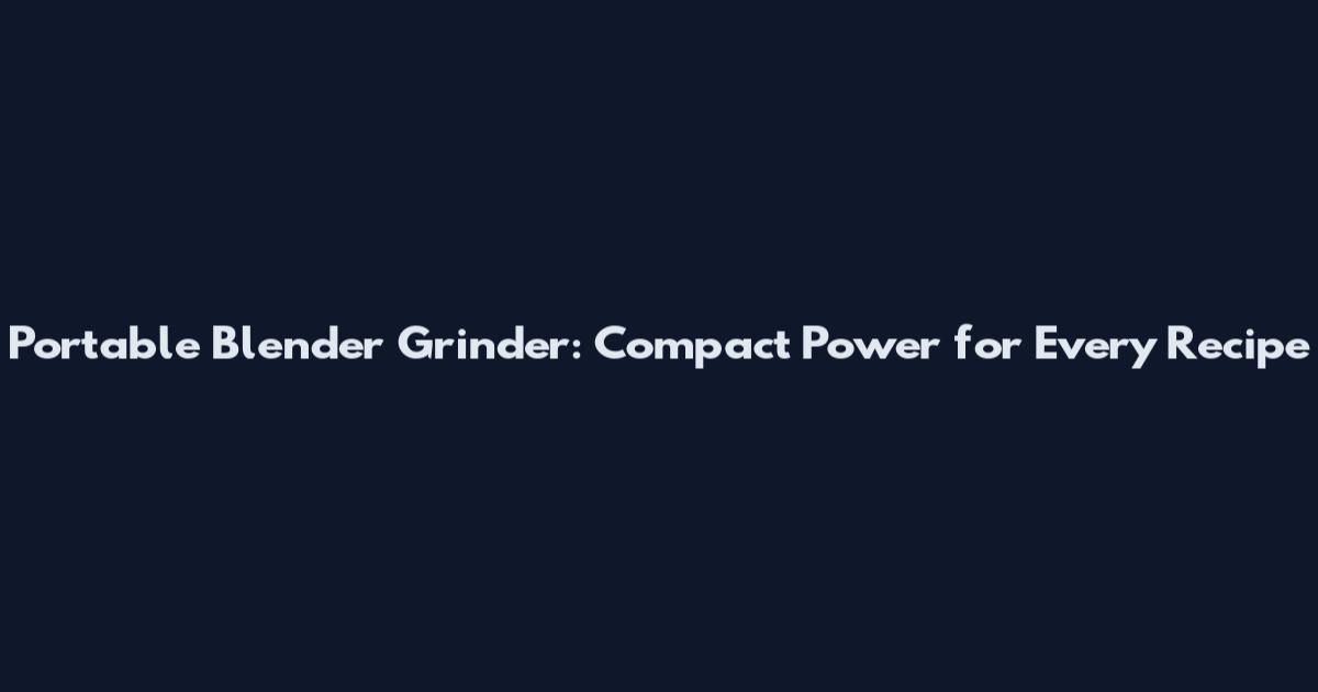 Portable Blender Grinder: Compact Power for Every Recipe