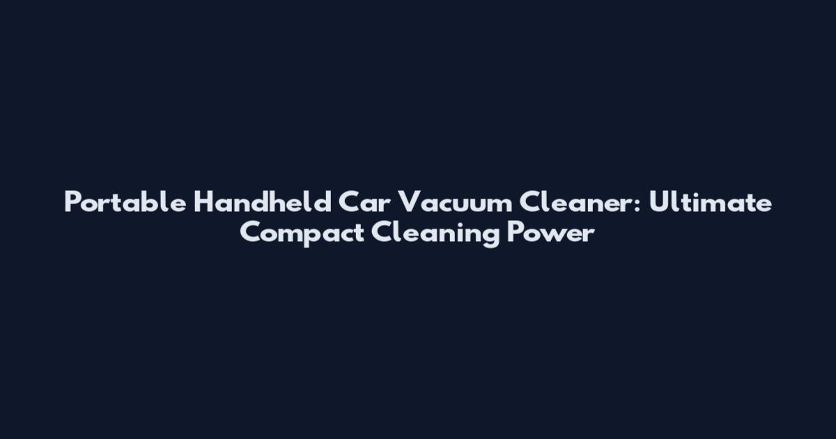 Portable Handheld Car Vacuum Cleaner: Ultimate Compact Cleaning Power