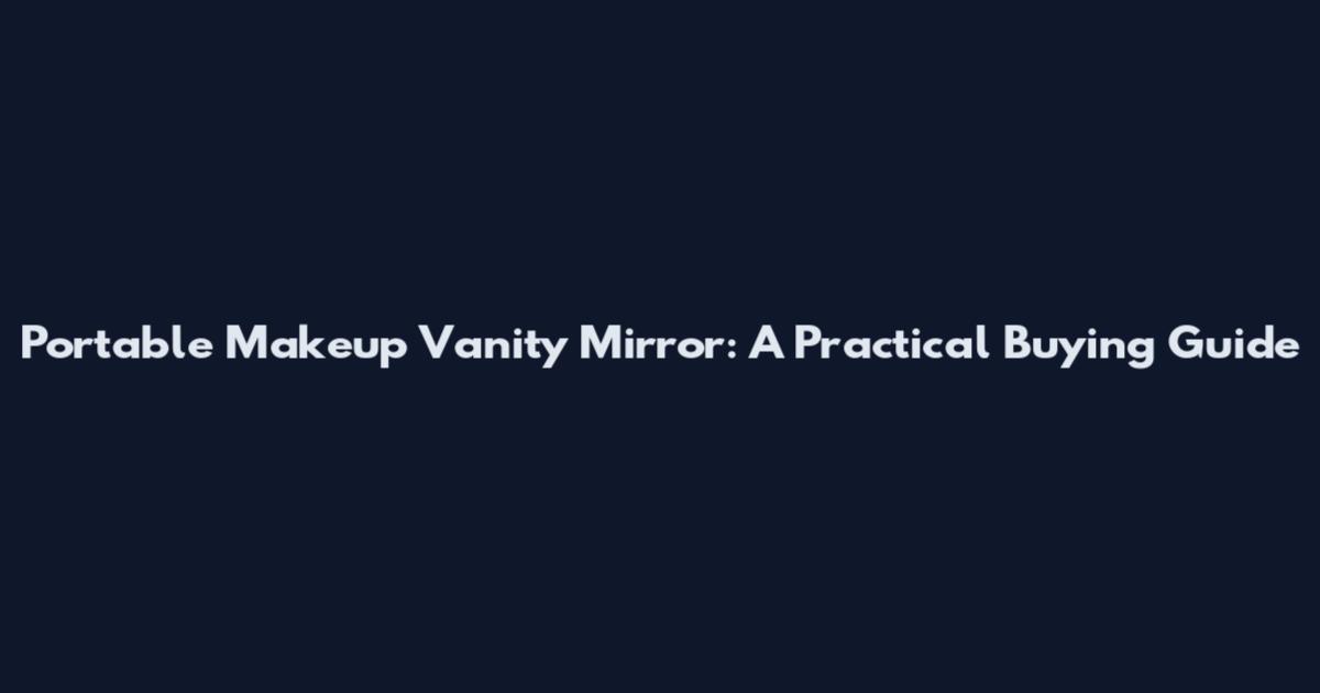 Portable Makeup Vanity Mirror: A Practical Buying Guide