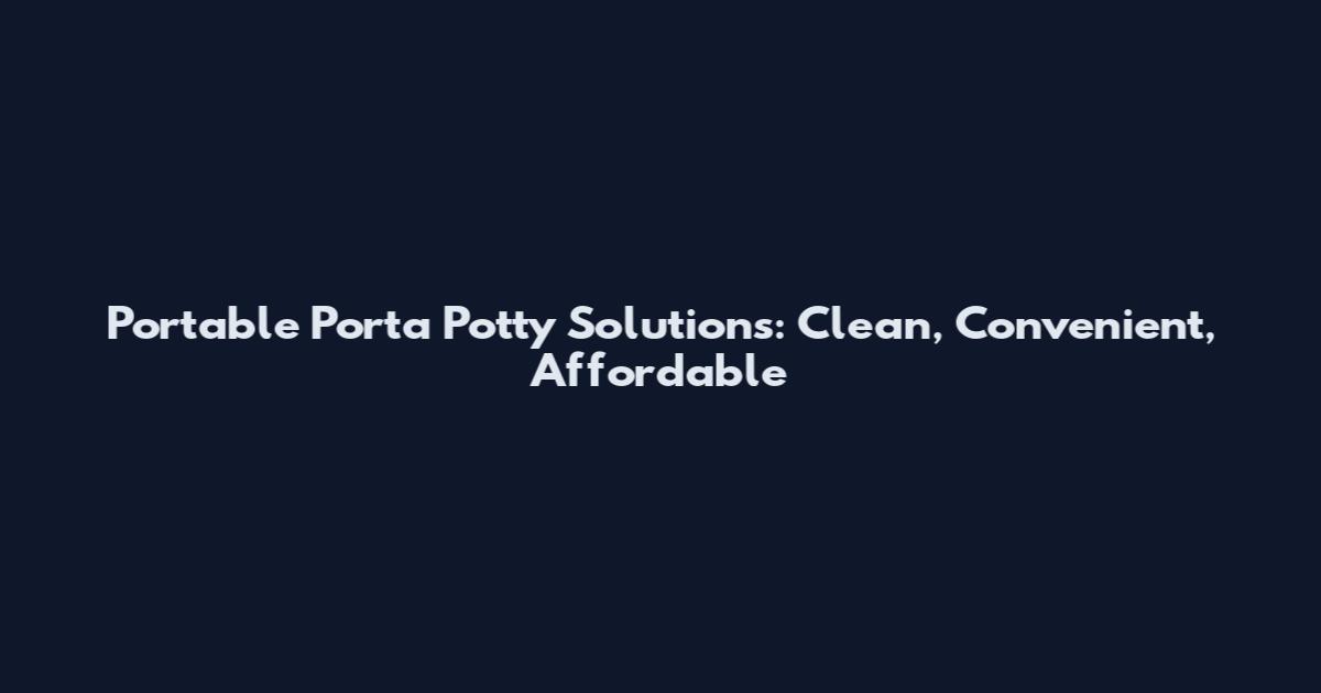 Portable Porta Potty Solutions: Clean, Convenient, Affordable