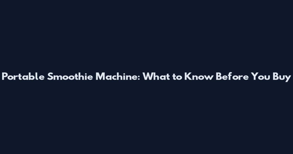 Portable Smoothie Machine: What to Know Before You Buy