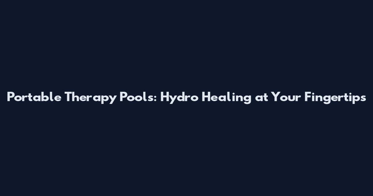 Portable Therapy Pools: Hydro Healing at Your Fingertips