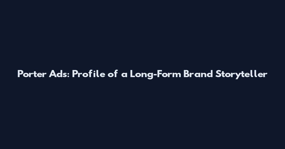 Porter Ads: Profile of a Long-Form Brand Storyteller