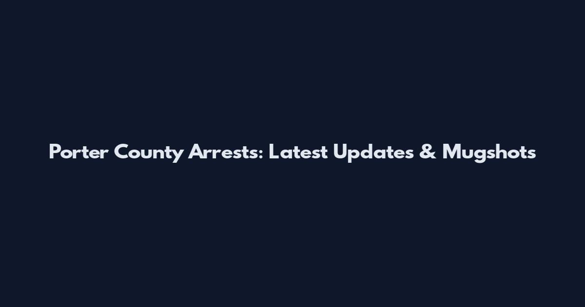 Porter County Arrests: Latest Updates & Mugshots
